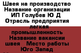 Швея на производство › Название организации ­ ИП Голубев Ю.Д. › Отрасль предприятия ­ легкая промышленность › Название вакансии ­ швея › Место работы ­ Юго-Запад › Минимальный оклад ­ 20 000 › Максимальный оклад ­ 30 000 › Возраст от ­ 18 › Возраст до ­ 60 - Свердловская обл., Екатеринбург г. Работа » Вакансии   . Свердловская обл.